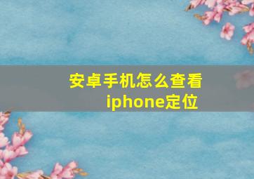 安卓手机怎么查看iphone定位