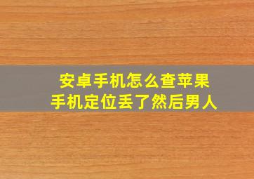 安卓手机怎么查苹果手机定位丢了然后男人