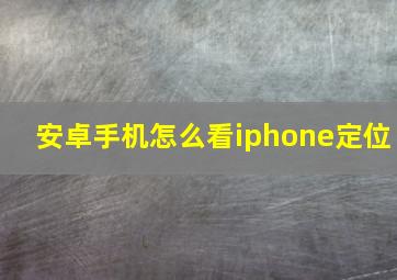 安卓手机怎么看iphone定位