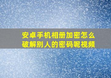 安卓手机相册加密怎么破解别人的密码呢视频