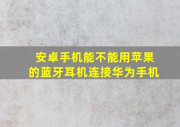 安卓手机能不能用苹果的蓝牙耳机连接华为手机