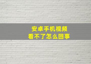 安卓手机视频看不了怎么回事