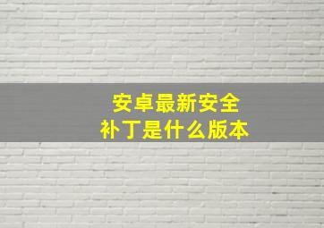 安卓最新安全补丁是什么版本