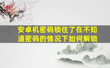 安卓机密码锁住了在不知道密码的情况下如何解锁