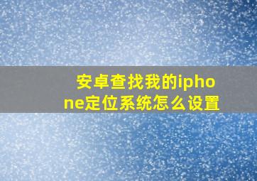 安卓查找我的iphone定位系统怎么设置