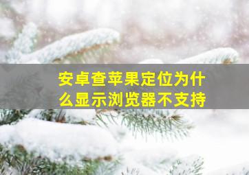 安卓查苹果定位为什么显示浏览器不支持