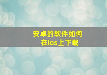 安卓的软件如何在ios上下载