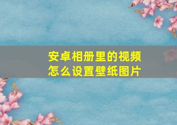 安卓相册里的视频怎么设置壁纸图片