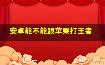 安卓能不能跟苹果打王者