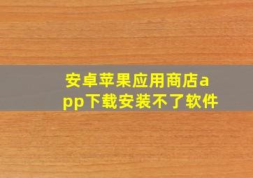 安卓苹果应用商店app下载安装不了软件