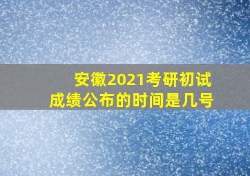 安徽2021考研初试成绩公布的时间是几号