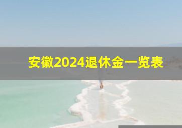 安徽2024退休金一览表