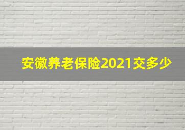 安徽养老保险2021交多少