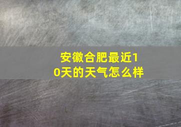 安徽合肥最近10天的天气怎么样