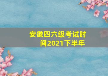 安徽四六级考试时间2021下半年