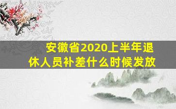 安徽省2020上半年退休人员补差什么时候发放