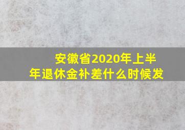 安徽省2020年上半年退休金补差什么时候发