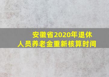 安徽省2020年退休人员养老金重新核算时间