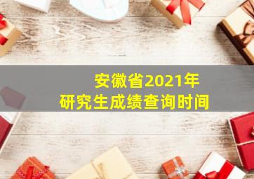 安徽省2021年研究生成绩查询时间