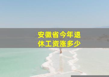 安徽省今年退休工资涨多少