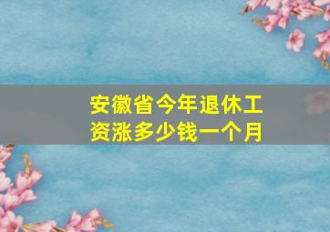 安徽省今年退休工资涨多少钱一个月