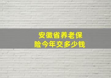 安徽省养老保险今年交多少钱