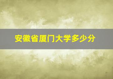 安徽省厦门大学多少分