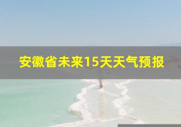 安徽省未来15天天气预报