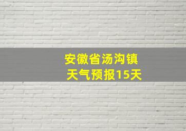 安徽省汤沟镇天气预报15天