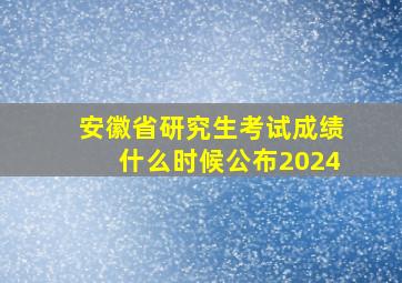 安徽省研究生考试成绩什么时候公布2024