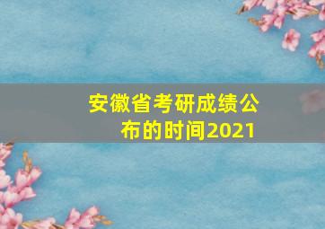 安徽省考研成绩公布的时间2021