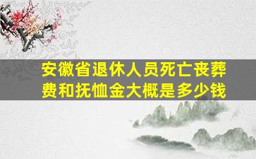 安徽省退休人员死亡丧葬费和抚恤金大概是多少钱