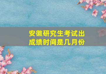 安徽研究生考试出成绩时间是几月份