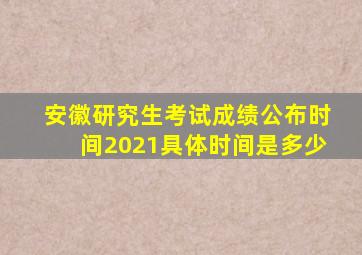 安徽研究生考试成绩公布时间2021具体时间是多少