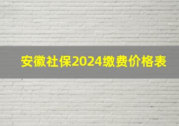 安徽社保2024缴费价格表