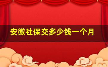 安徽社保交多少钱一个月