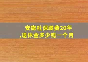 安徽社保缴费20年,退休金多少钱一个月