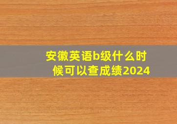 安徽英语b级什么时候可以查成绩2024