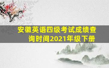 安徽英语四级考试成绩查询时间2021年级下册