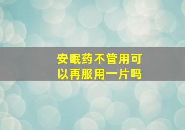 安眠药不管用可以再服用一片吗