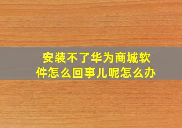 安装不了华为商城软件怎么回事儿呢怎么办