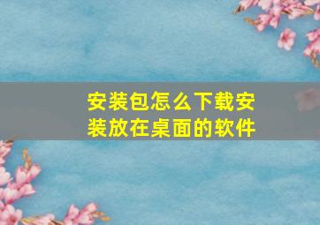 安装包怎么下载安装放在桌面的软件