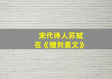 宋代诗人苏轼在《赠刘景文》