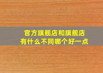 官方旗舰店和旗舰店有什么不同哪个好一点