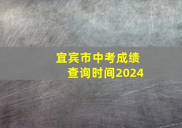 宜宾市中考成绩查询时间2024