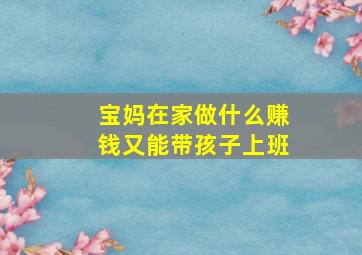 宝妈在家做什么赚钱又能带孩子上班