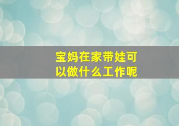 宝妈在家带娃可以做什么工作呢