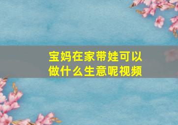 宝妈在家带娃可以做什么生意呢视频