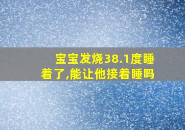 宝宝发烧38.1度睡着了,能让他接着睡吗