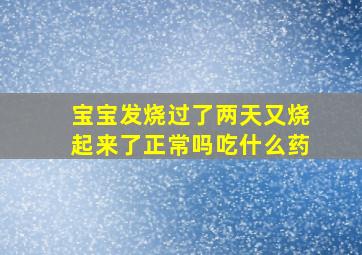 宝宝发烧过了两天又烧起来了正常吗吃什么药